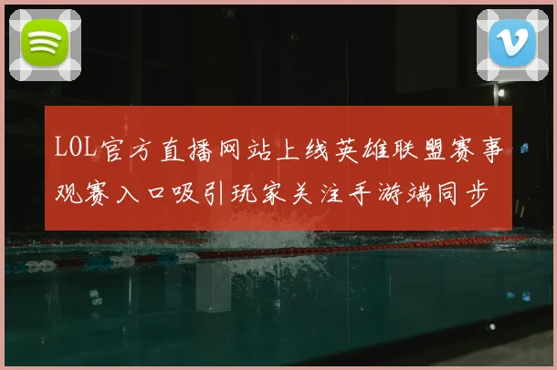 LOL官方直播网站上线英雄联盟赛事观赛入口吸引玩家关注手游端同步开启