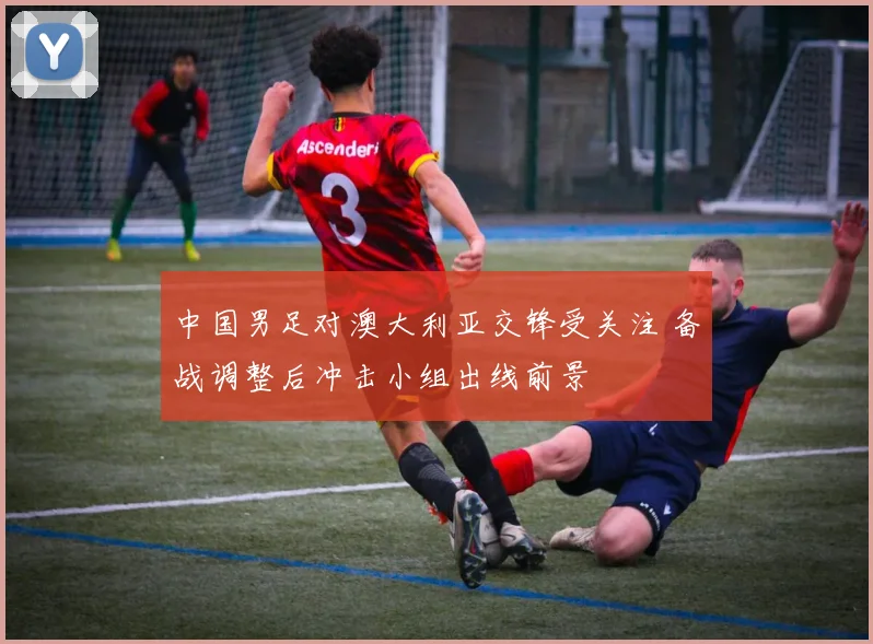 中国男足对澳大利亚交锋受关注 备战调整后冲击小组出线前景