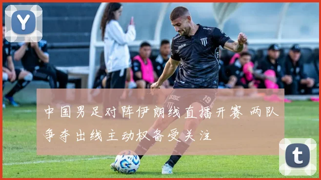 中国男足对阵伊朗线直播开赛 两队争夺出线主动权备受关注