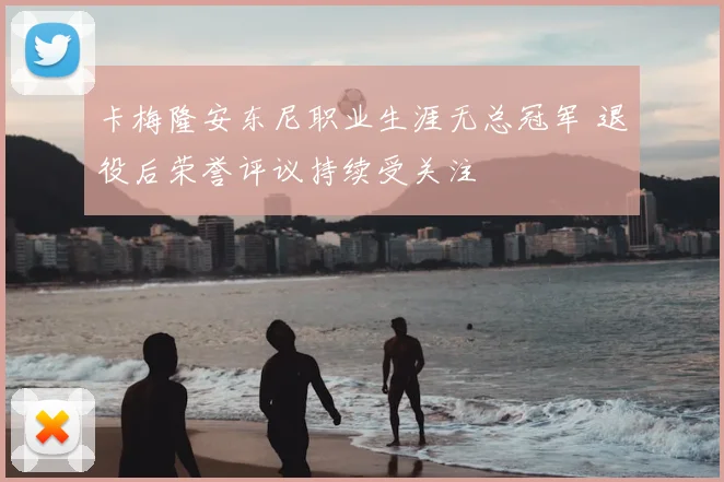 卡梅隆安东尼职业生涯无总冠军 退役后荣誉评议持续受关注