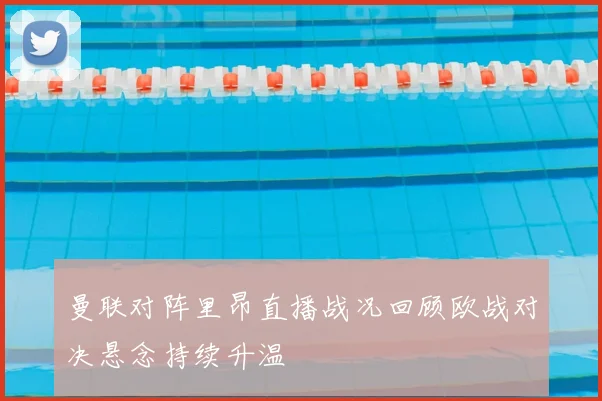 曼联对阵里昂直播战况回顾欧战对决悬念持续升温