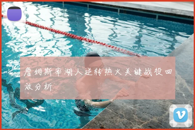詹姆斯率湖人逆转热火关键战役回放分析