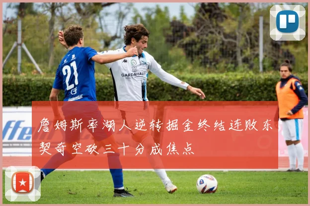 詹姆斯率湖人逆转掘金终结连败东契奇空砍三十分成焦点