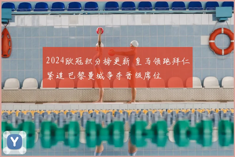 2024欧冠积分榜更新 皇马领跑拜仁紧追 巴黎曼城争夺晋级席位