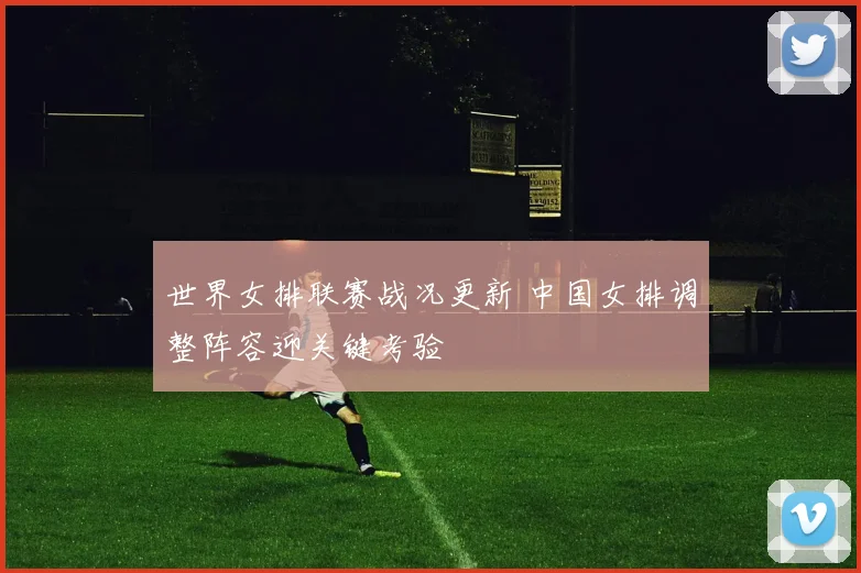 世界女排联赛战况更新 中国女排调整阵容迎关键考验