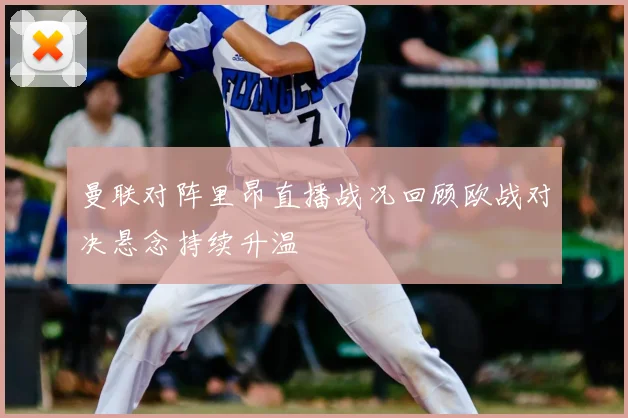曼联对阵里昂直播战况回顾欧战对决悬念持续升温