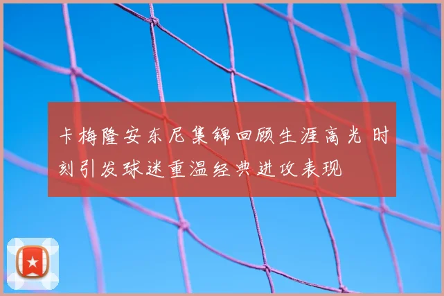 卡梅隆安东尼集锦回顾生涯高光 时刻引发球迷重温经典进攻表现