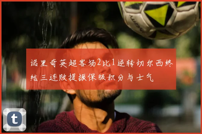 诺里奇英超客场2比1逆转切尔西终结三连败提振保级积分与士气