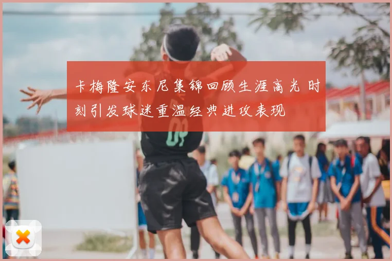 卡梅隆安东尼集锦回顾生涯高光 时刻引发球迷重温经典进攻表现