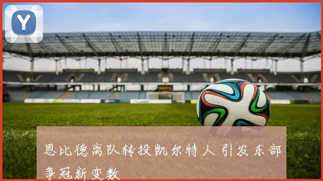 恩比德离队转投凯尔特人 引发东部争冠新变数