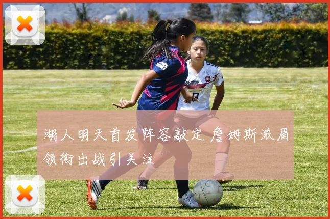 湖人明天首发阵容敲定 詹姆斯浓眉领衔出战引关注