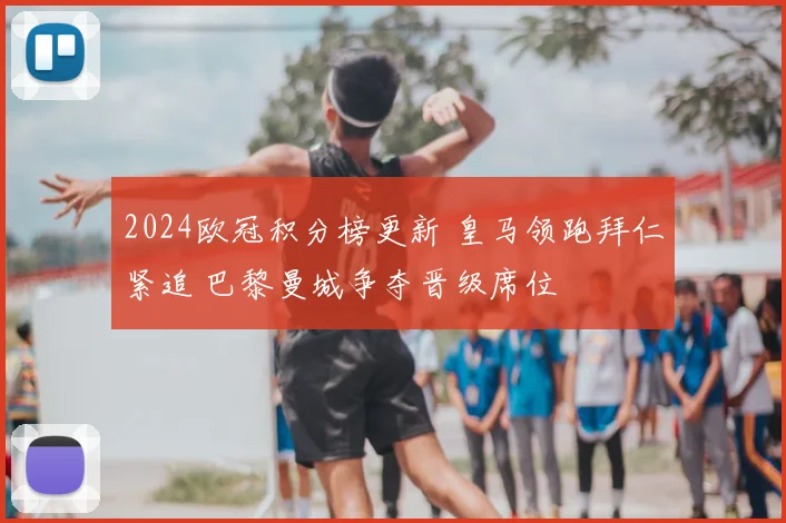 2024欧冠积分榜更新 皇马领跑拜仁紧追 巴黎曼城争夺晋级席位