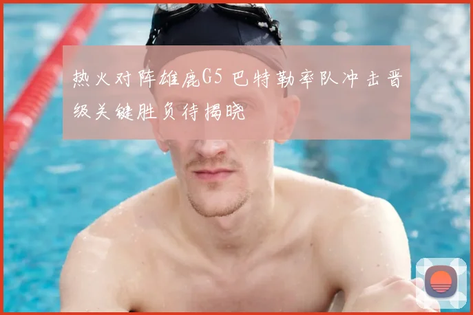 热火对阵雄鹿G5 巴特勒率队冲击晋级关键胜负待揭晓