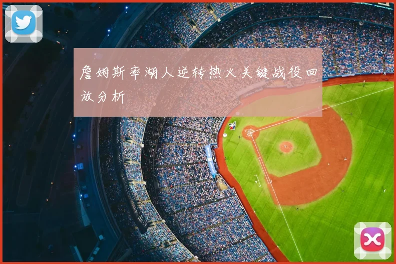 詹姆斯率湖人逆转热火关键战役回放分析