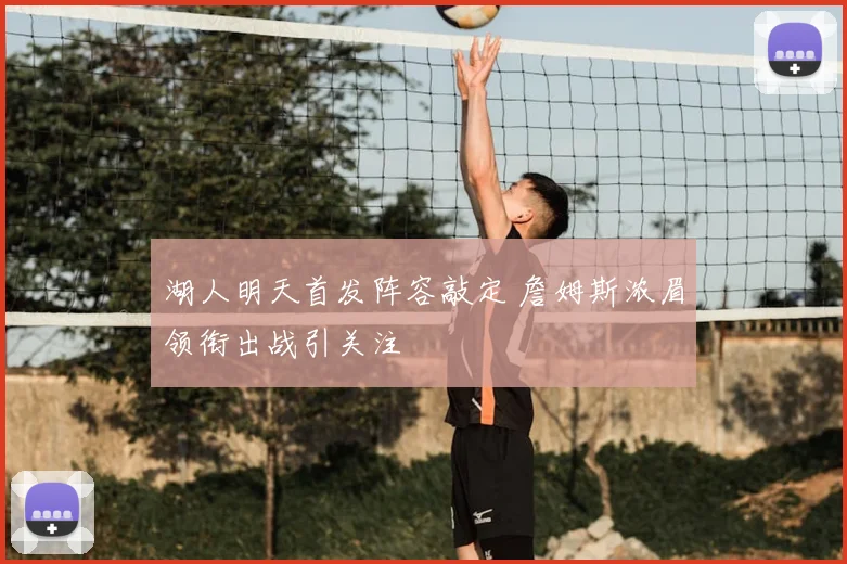 湖人明天首发阵容敲定 詹姆斯浓眉领衔出战引关注