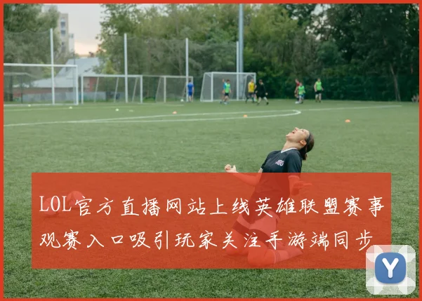 LOL官方直播网站上线英雄联盟赛事观赛入口吸引玩家关注手游端同步开启