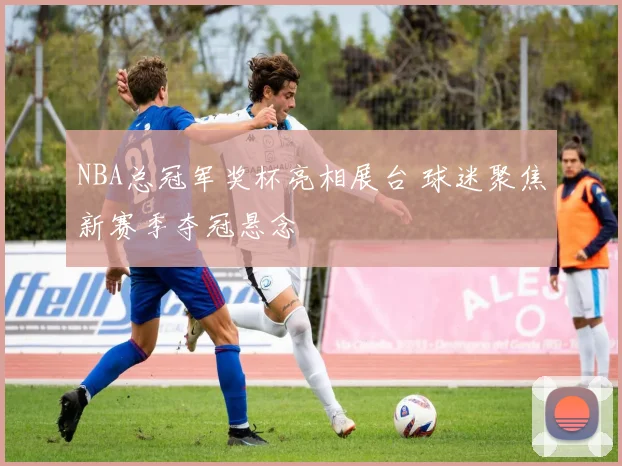 NBA总冠军奖杯亮相展台 球迷聚焦新赛季夺冠悬念