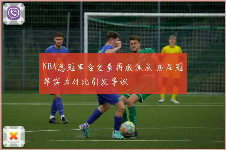 NBA总冠军含金量再成焦点 历届冠军实力对比引发争议
