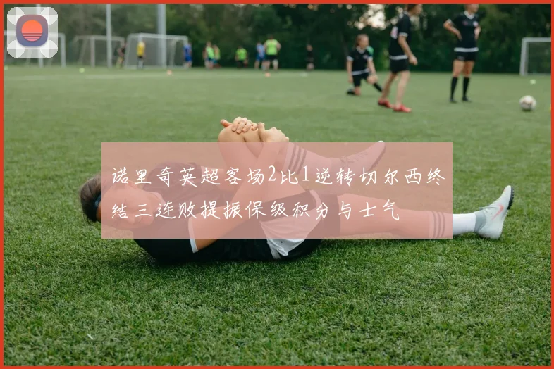 诺里奇英超客场2比1逆转切尔西终结三连败提振保级积分与士气