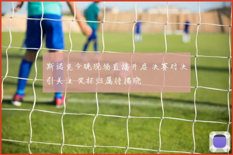 斯诺克今晚现场直播开启 决赛对决引关注 奖杯归属待揭晓