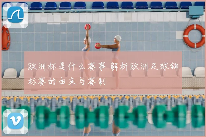 欧洲杯是什么赛事 解析欧洲足球锦标赛的由来与赛制