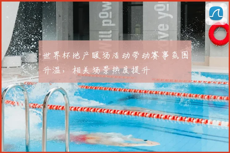 世界杯地产暖场活动带动赛事氛围升温，相关场景热度提升