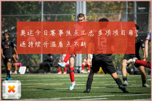 奥运今日赛事焦点汇总 多项项目角逐持续升温看点不断