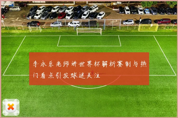李永乐老师讲世界杯解析赛制与热门看点引发球迷关注