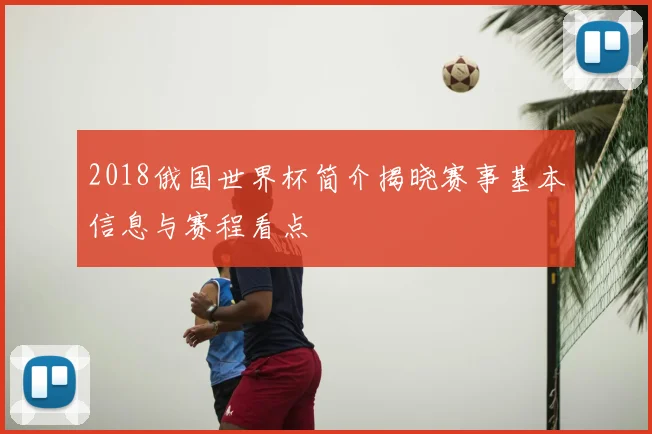 2018俄国世界杯简介揭晓赛事基本信息与赛程看点