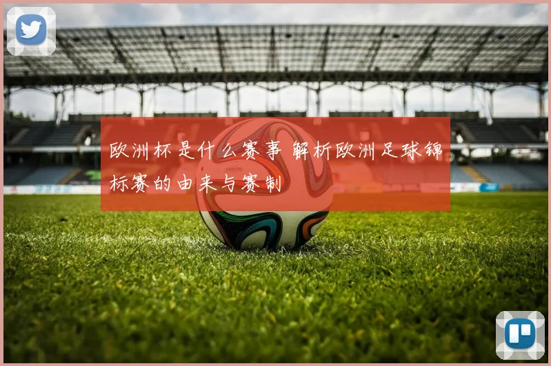 欧洲杯是什么赛事 解析欧洲足球锦标赛的由来与赛制