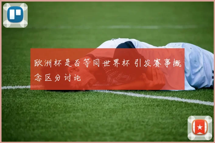 欧洲杯是否等同世界杯 引发赛事概念区分讨论