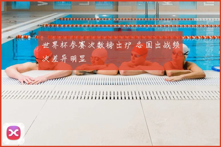 世界杯参赛次数榜出炉 各国出战频次差异明显