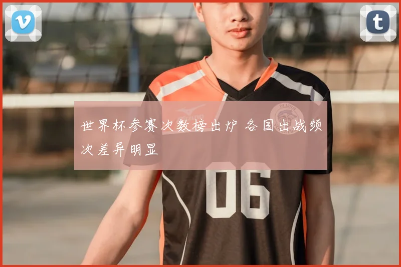 世界杯参赛次数榜出炉 各国出战频次差异明显