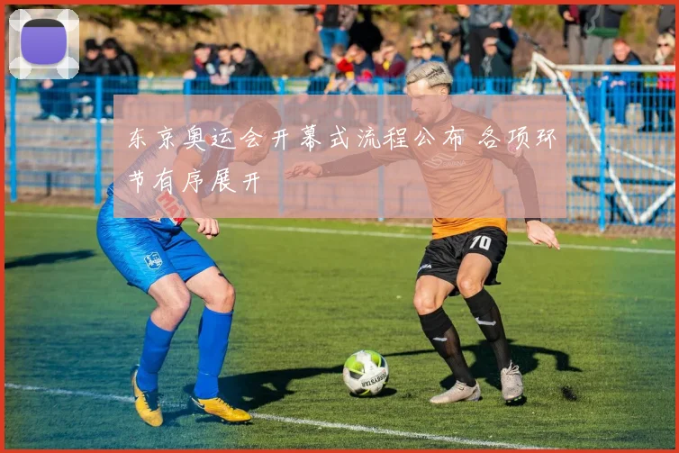 东京奥运会开幕式流程公布 各项环节有序展开